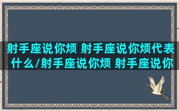 射手座说你烦 射手座说你烦代表什么/射手座说你烦 射手座说你烦代表什么-我的网站